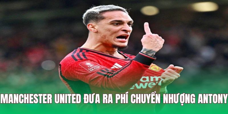 MU tuyên bố phí chuyển nhượng của cầu thủ Antony
